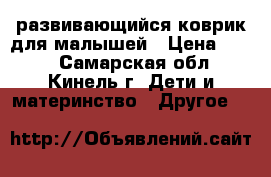 развивающийся коврик для малышей › Цена ­ 700 - Самарская обл., Кинель г. Дети и материнство » Другое   